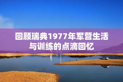 回顾瑞典1977年军营生活与训练的点滴回忆