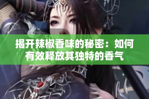 揭开辣椒香味的秘密：如何有效释放其独特的香气