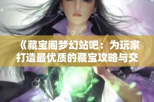 《藏宝阁梦幻站吧：为玩家打造最优质的藏宝攻略与交流平台》