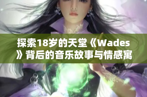 探索18岁的天堂《Wades》背后的音乐故事与情感寓意