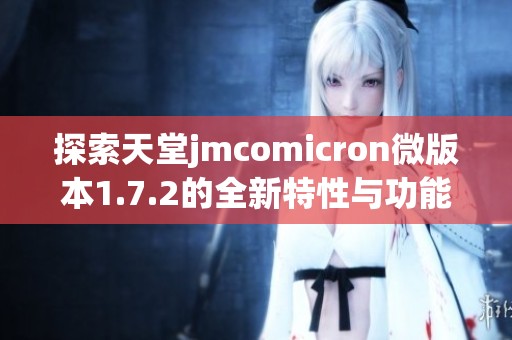 探索天堂jmcomicron微版本1.7.2的全新特性与功能分析