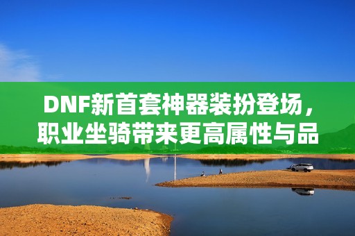 DNF新首套神器装扮登场，职业坐骑带来更高属性与品质升级