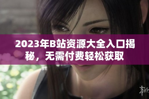 2023年B站资源大全入口揭秘，无需付费轻松获取