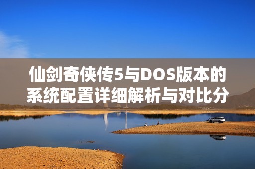 仙剑奇侠传5与DOS版本的系统配置详细解析与对比分析