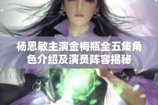 杨思敏主演金梅瓶全五集角色介绍及演员阵容揭秘