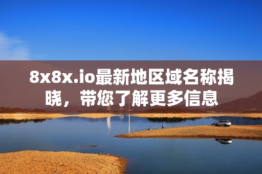 8x8x.io最新地区域名称揭晓，带您了解更多信息