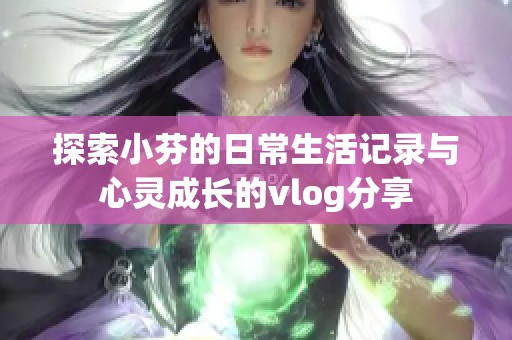 探索小芬的日常生活记录与心灵成长的vlog分享