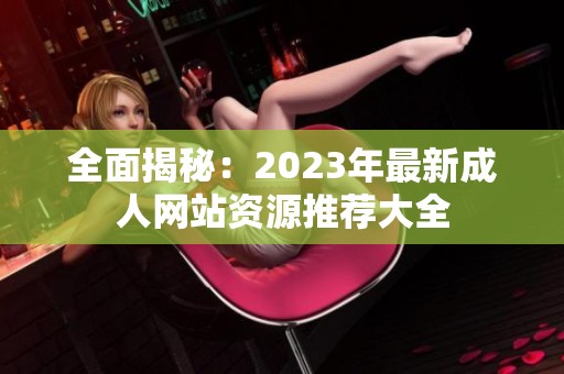 全面揭秘：2023年最新成人网站资源推荐大全