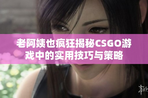 老阿姨也疯狂揭秘CSGO游戏中的实用技巧与策略