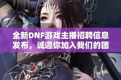 全新DNF游戏主播招聘信息发布，诚邀你加入我们的团队