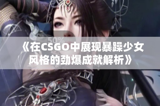 《在CSGO中展现暴躁少女风格的劲爆成就解析》