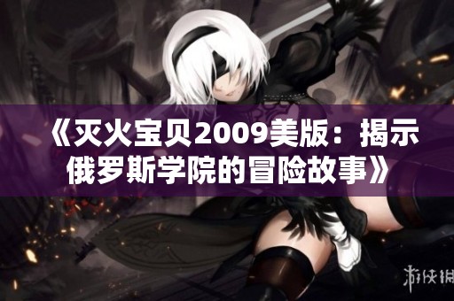 《灭火宝贝2009美版：揭示俄罗斯学院的冒险故事》