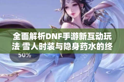 全面解析DNF手游新互动玩法 雪人时装与隐身药水的终极组合