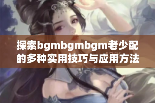 探索bgmbgmbgm老少配的多种实用技巧与应用方法