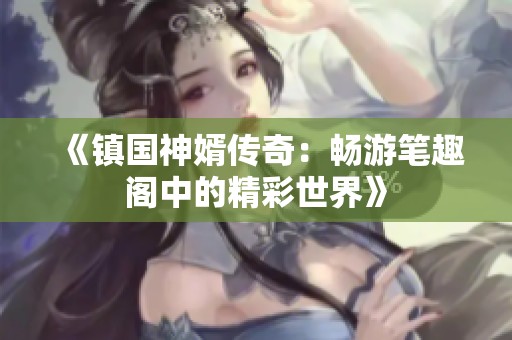 《镇国神婿传奇：畅游笔趣阁中的精彩世界》