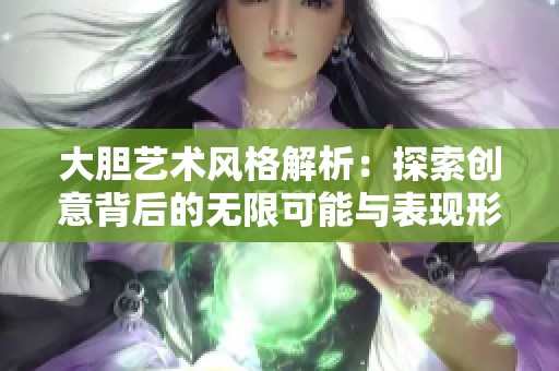 大胆艺术风格解析：探索创意背后的无限可能与表现形式