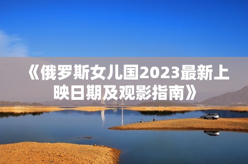 《俄罗斯女儿国2023最新上映日期及观影指南》