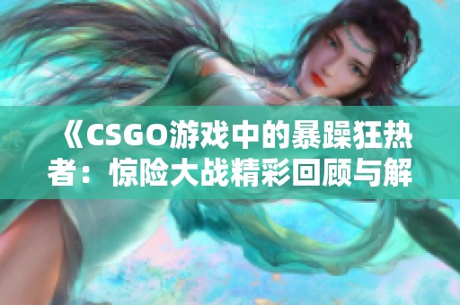 《CSGO游戏中的暴躁狂热者：惊险大战精彩回顾与解析》