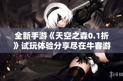 全新手游《天空之森0.1折》试玩体验分享尽在牛客游戏频道