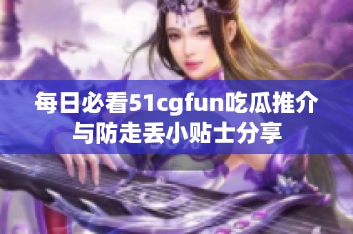 每日必看51cgfun吃瓜推介与防走丢小贴士分享