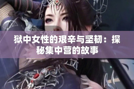 狱中女性的艰辛与坚韧：探秘集中营的故事