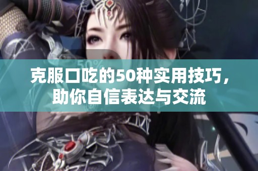 克服口吃的50种实用技巧，助你自信表达与交流