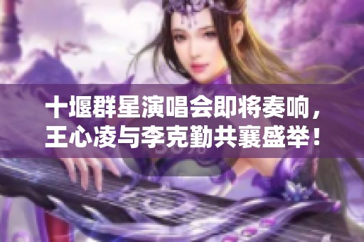 十堰群星演唱会即将奏响，王心凌与李克勤共襄盛举！