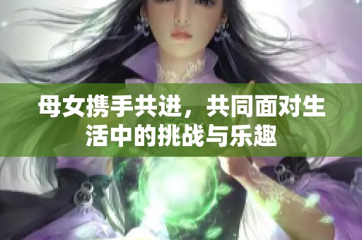 母女携手共进，共同面对生活中的挑战与乐趣