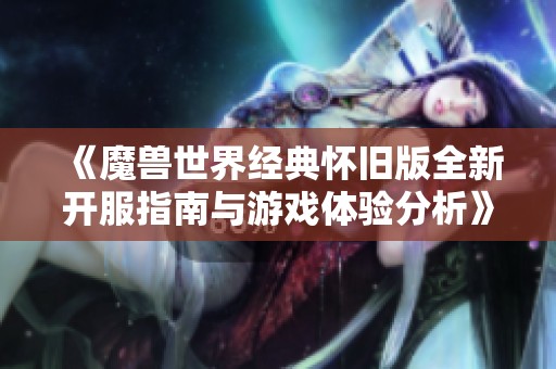 《魔兽世界经典怀旧版全新开服指南与游戏体验分析》