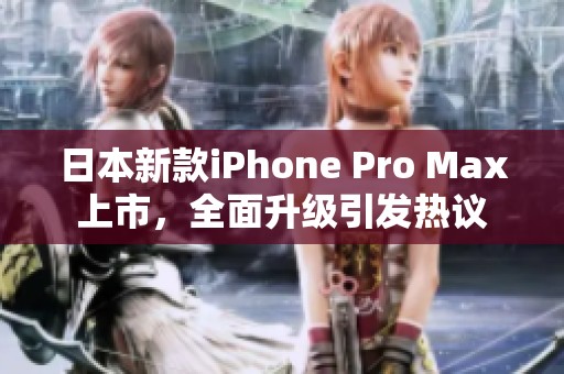 日本新款iPhone Pro Max上市，全面升级引发热议