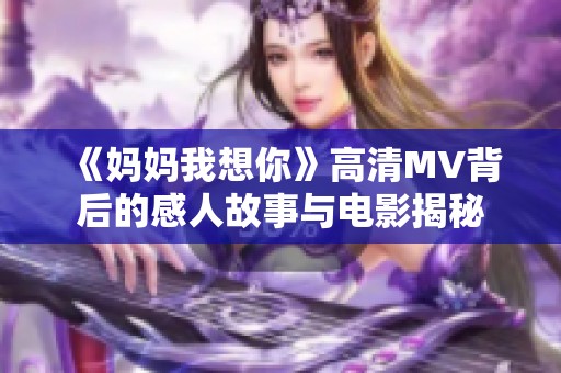 《妈妈我想你》高清MV背后的感人故事与电影揭秘