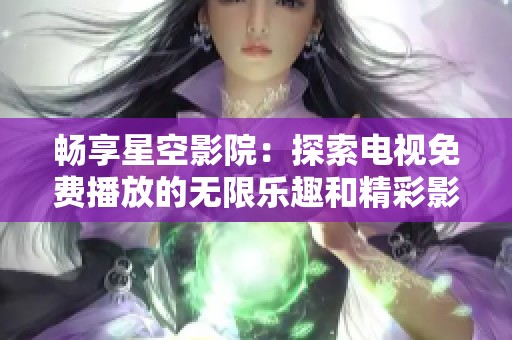 畅享星空影院：探索电视免费播放的无限乐趣和精彩影片