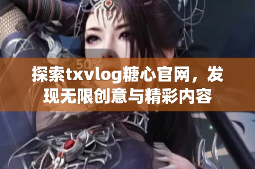 探索txvlog糖心官网，发现无限创意与精彩内容