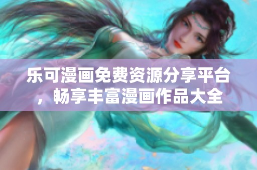 乐可漫画免费资源分享平台，畅享丰富漫画作品大全