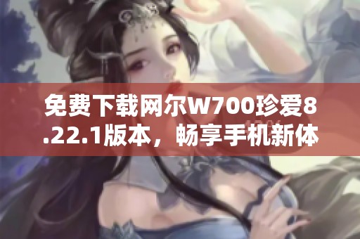 免费下载网尔W700珍爱8.22.1版本，畅享手机新体验