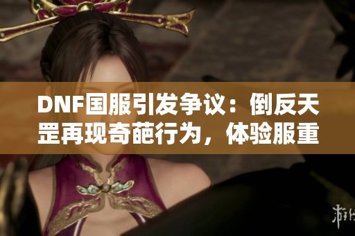 DNF国服引发争议：倒反天罡再现奇葩行为，体验服重写引关注