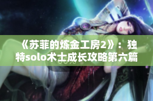 《苏菲的炼金工房2》：独特solo术士成长攻略第六篇解析