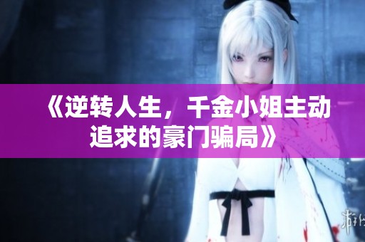 《逆转人生，千金小姐主动追求的豪门骗局》