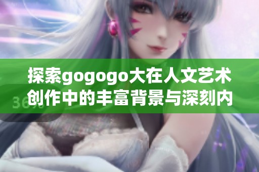 探索gogogo大在人文艺术创作中的丰富背景与深刻内涵