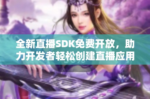 全新直播SDK免费开放，助力开发者轻松创建直播应用