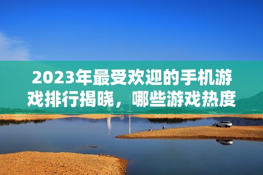 2023年最受欢迎的手机游戏排行揭晓，哪些游戏热度最高