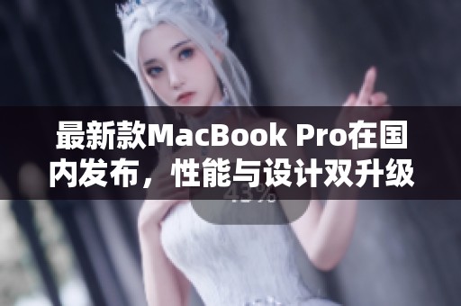 最新款MacBook Pro在国内发布，性能与设计双升级引关注