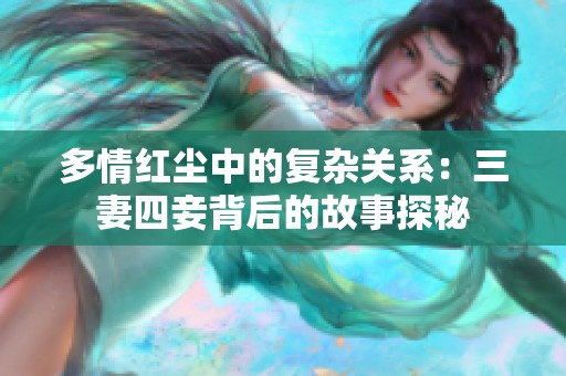 多情红尘中的复杂关系：三妻四妾背后的故事探秘