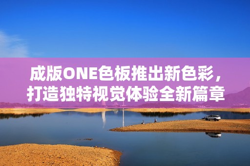 成版ONE色板推出新色彩，打造独特视觉体验全新篇章