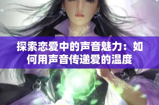 探索恋爱中的声音魅力：如何用声音传递爱的温度