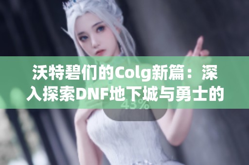 沃特碧们的Colg新篇：深入探索DNF地下城与勇士的魅力与挑战