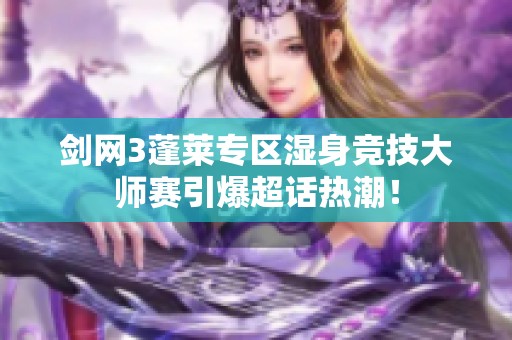 剑网3蓬莱专区湿身竞技大师赛引爆超话热潮！