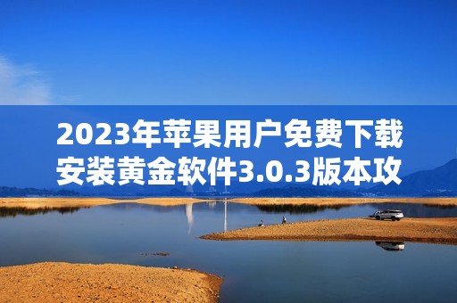 2023年苹果用户免费下载安装黄金软件3.0.3版本攻略