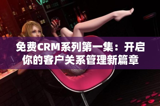 免费CRM系列第一集：开启你的客户关系管理新篇章