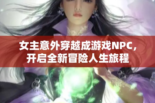 女主意外穿越成游戏NPC，开启全新冒险人生旅程